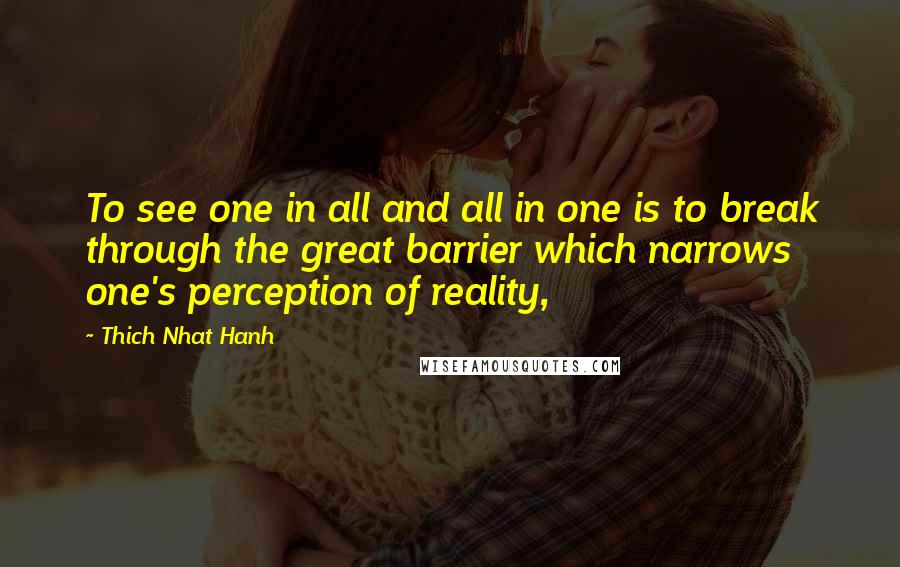 Thich Nhat Hanh Quotes: To see one in all and all in one is to break through the great barrier which narrows one's perception of reality,