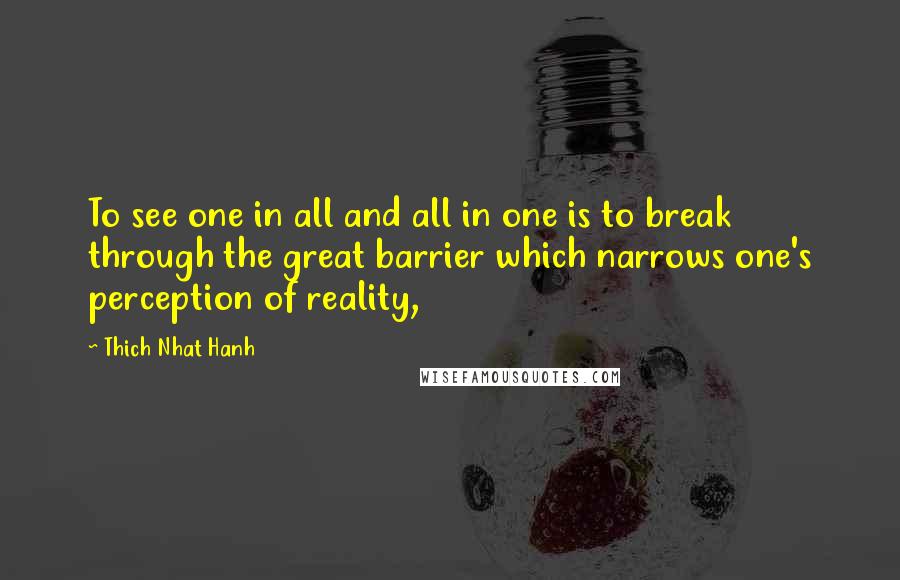 Thich Nhat Hanh Quotes: To see one in all and all in one is to break through the great barrier which narrows one's perception of reality,