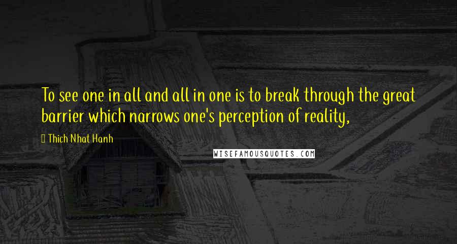 Thich Nhat Hanh Quotes: To see one in all and all in one is to break through the great barrier which narrows one's perception of reality,