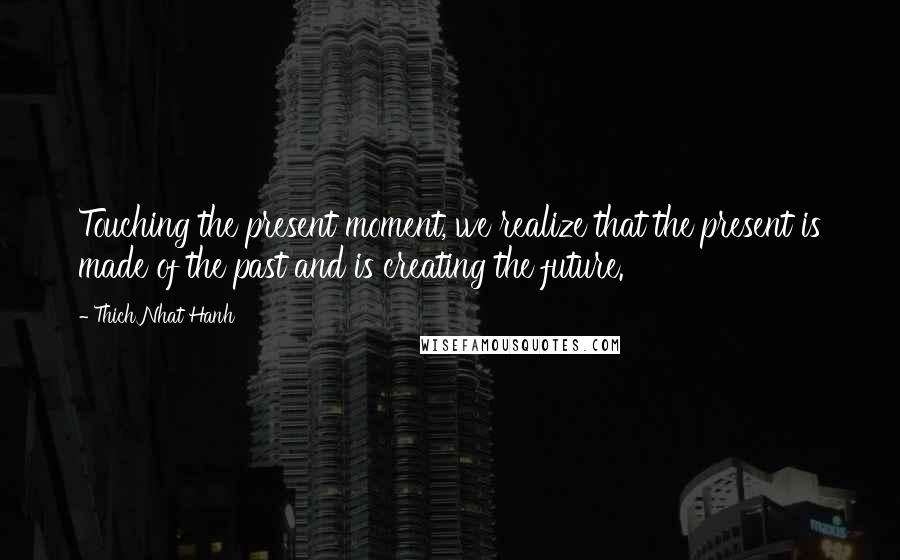 Thich Nhat Hanh Quotes: Touching the present moment, we realize that the present is made of the past and is creating the future.