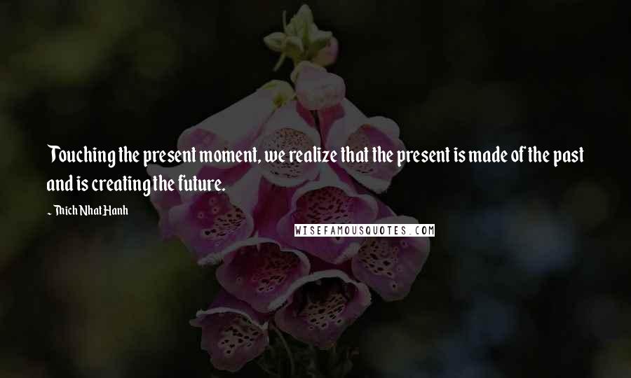 Thich Nhat Hanh Quotes: Touching the present moment, we realize that the present is made of the past and is creating the future.