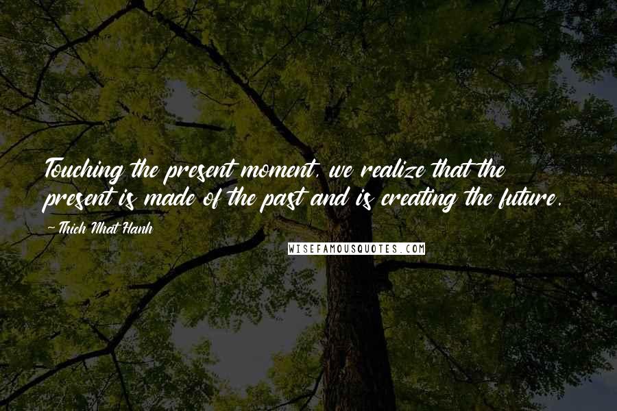 Thich Nhat Hanh Quotes: Touching the present moment, we realize that the present is made of the past and is creating the future.