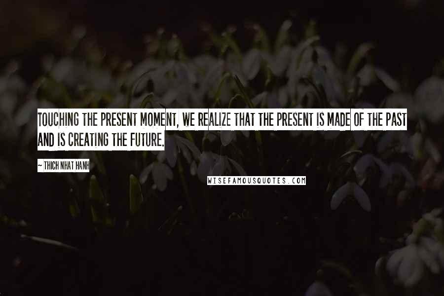 Thich Nhat Hanh Quotes: Touching the present moment, we realize that the present is made of the past and is creating the future.