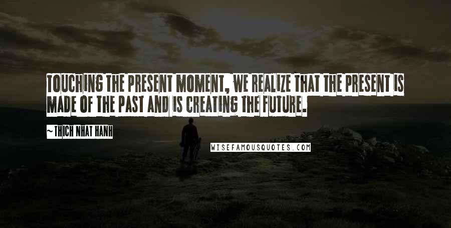 Thich Nhat Hanh Quotes: Touching the present moment, we realize that the present is made of the past and is creating the future.