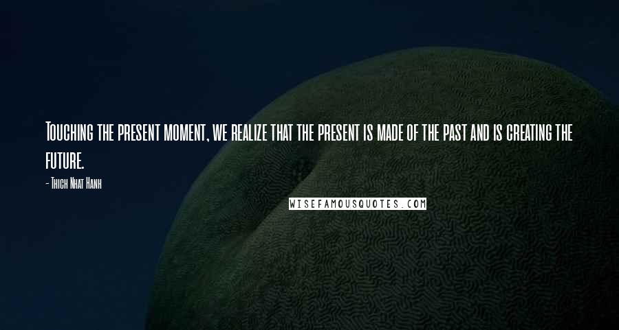 Thich Nhat Hanh Quotes: Touching the present moment, we realize that the present is made of the past and is creating the future.