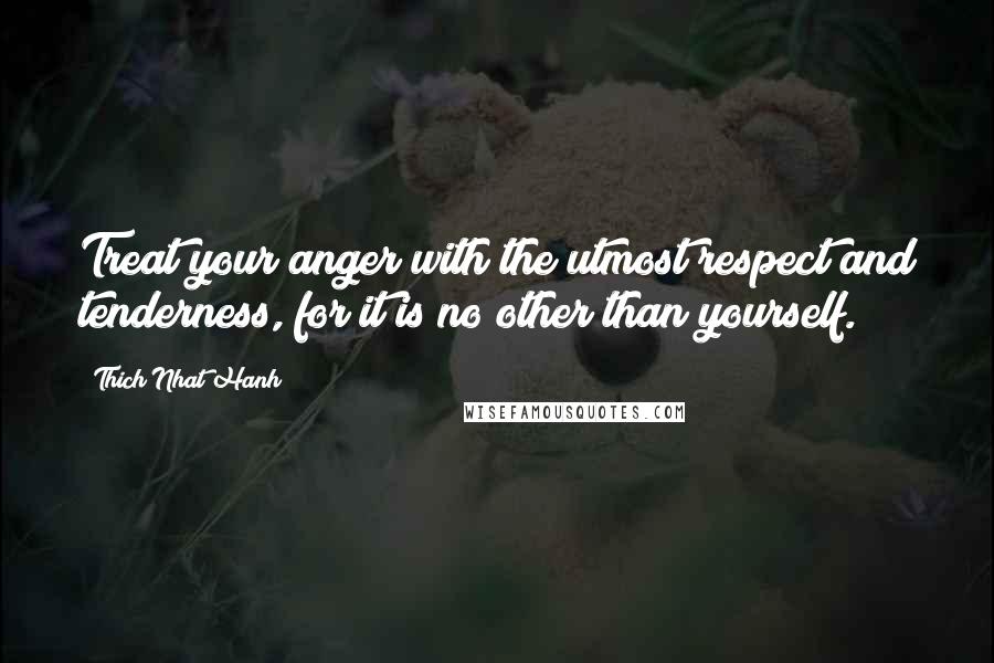 Thich Nhat Hanh Quotes: Treat your anger with the utmost respect and tenderness, for it is no other than yourself.