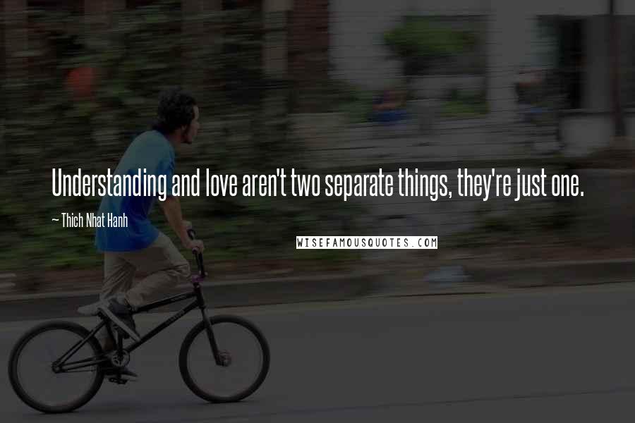 Thich Nhat Hanh Quotes: Understanding and love aren't two separate things, they're just one.