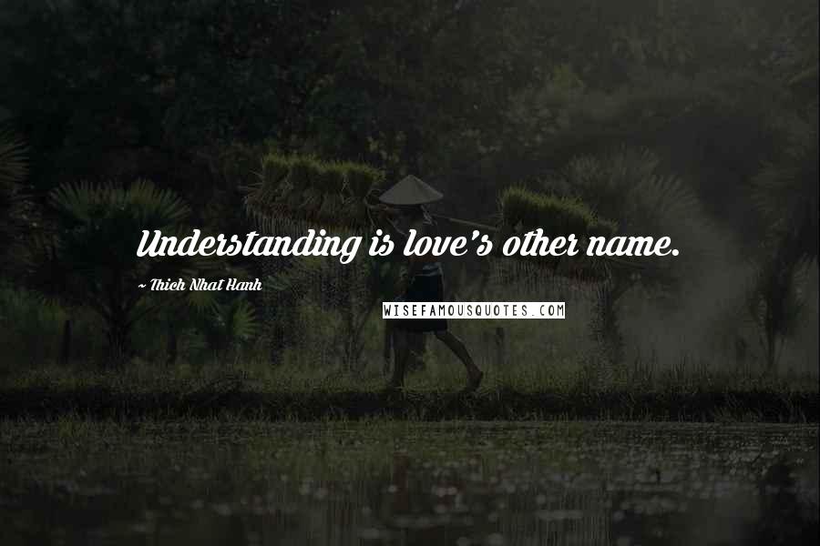 Thich Nhat Hanh Quotes: Understanding is love's other name.