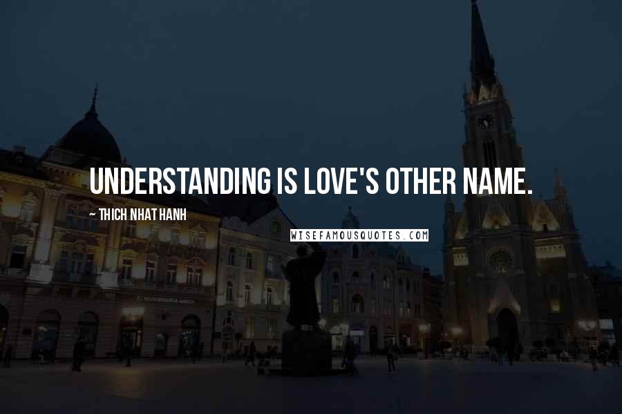 Thich Nhat Hanh Quotes: Understanding is love's other name.