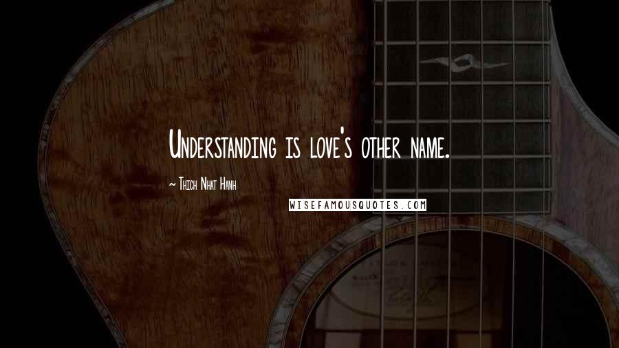 Thich Nhat Hanh Quotes: Understanding is love's other name.