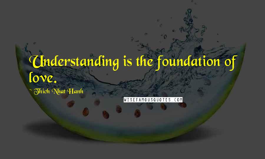 Thich Nhat Hanh Quotes: Understanding is the foundation of love.