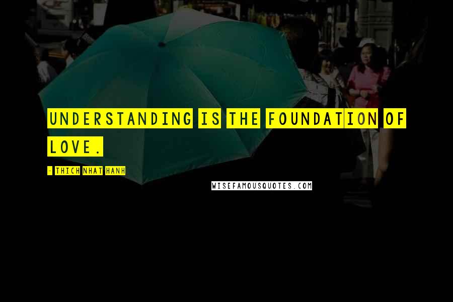 Thich Nhat Hanh Quotes: Understanding is the foundation of love.