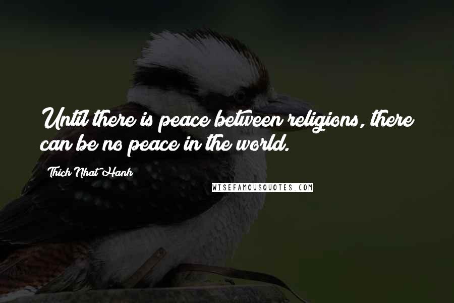 Thich Nhat Hanh Quotes: Until there is peace between religions, there can be no peace in the world.