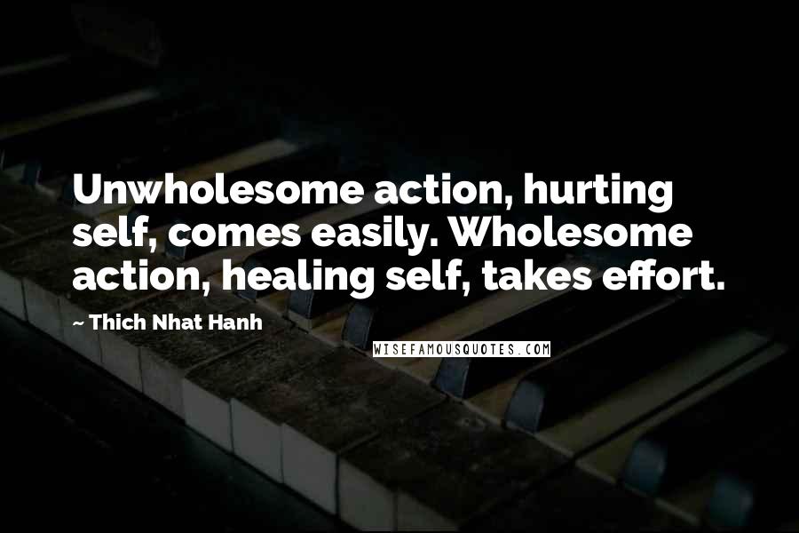 Thich Nhat Hanh Quotes: Unwholesome action, hurting self, comes easily. Wholesome action, healing self, takes effort.