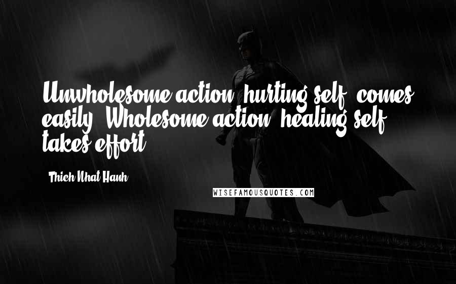 Thich Nhat Hanh Quotes: Unwholesome action, hurting self, comes easily. Wholesome action, healing self, takes effort.