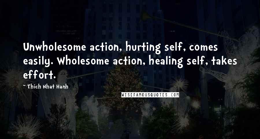 Thich Nhat Hanh Quotes: Unwholesome action, hurting self, comes easily. Wholesome action, healing self, takes effort.