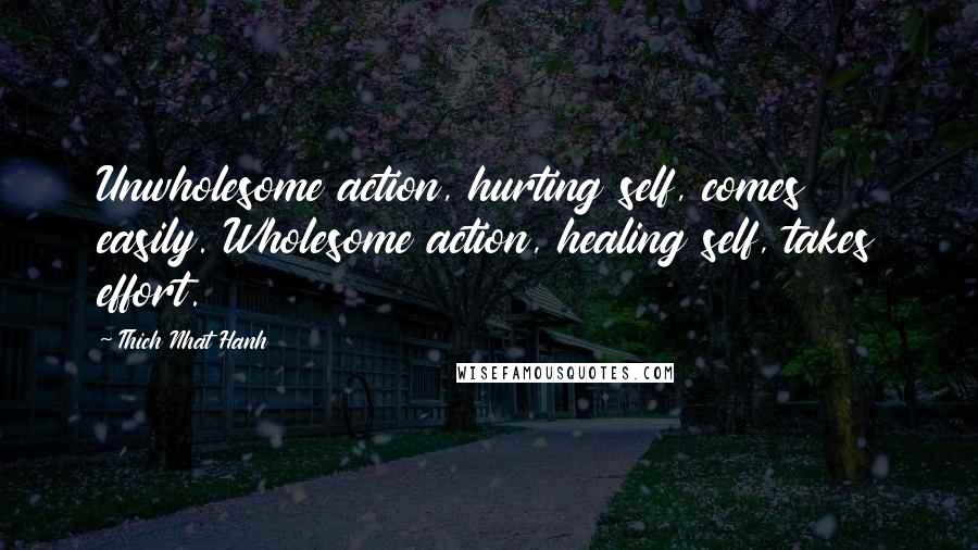 Thich Nhat Hanh Quotes: Unwholesome action, hurting self, comes easily. Wholesome action, healing self, takes effort.