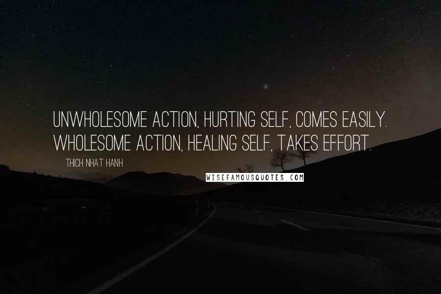 Thich Nhat Hanh Quotes: Unwholesome action, hurting self, comes easily. Wholesome action, healing self, takes effort.