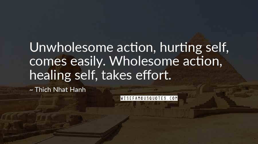 Thich Nhat Hanh Quotes: Unwholesome action, hurting self, comes easily. Wholesome action, healing self, takes effort.