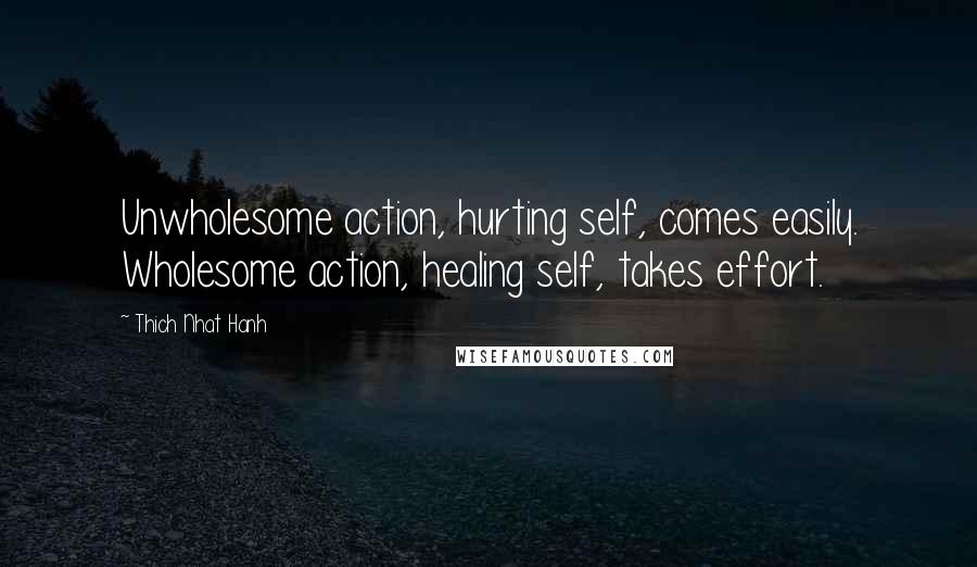 Thich Nhat Hanh Quotes: Unwholesome action, hurting self, comes easily. Wholesome action, healing self, takes effort.