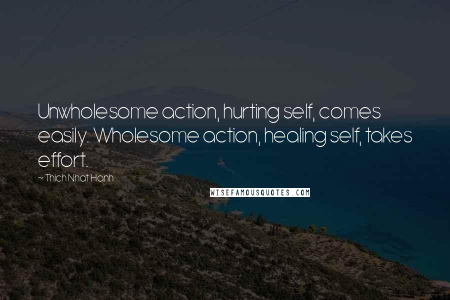 Thich Nhat Hanh Quotes: Unwholesome action, hurting self, comes easily. Wholesome action, healing self, takes effort.