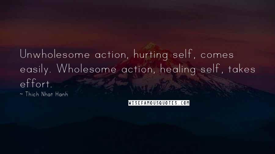 Thich Nhat Hanh Quotes: Unwholesome action, hurting self, comes easily. Wholesome action, healing self, takes effort.