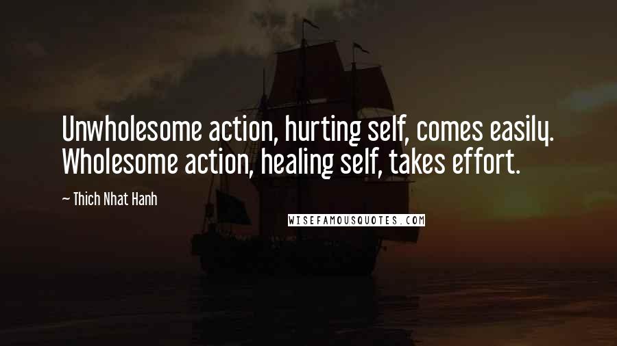 Thich Nhat Hanh Quotes: Unwholesome action, hurting self, comes easily. Wholesome action, healing self, takes effort.