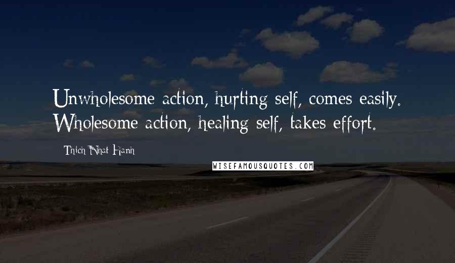 Thich Nhat Hanh Quotes: Unwholesome action, hurting self, comes easily. Wholesome action, healing self, takes effort.