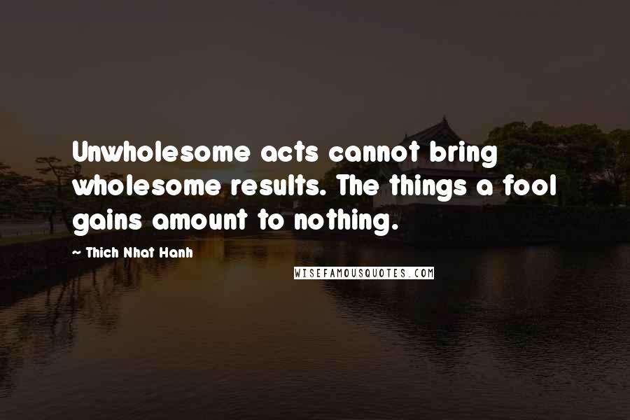 Thich Nhat Hanh Quotes: Unwholesome acts cannot bring wholesome results. The things a fool gains amount to nothing.