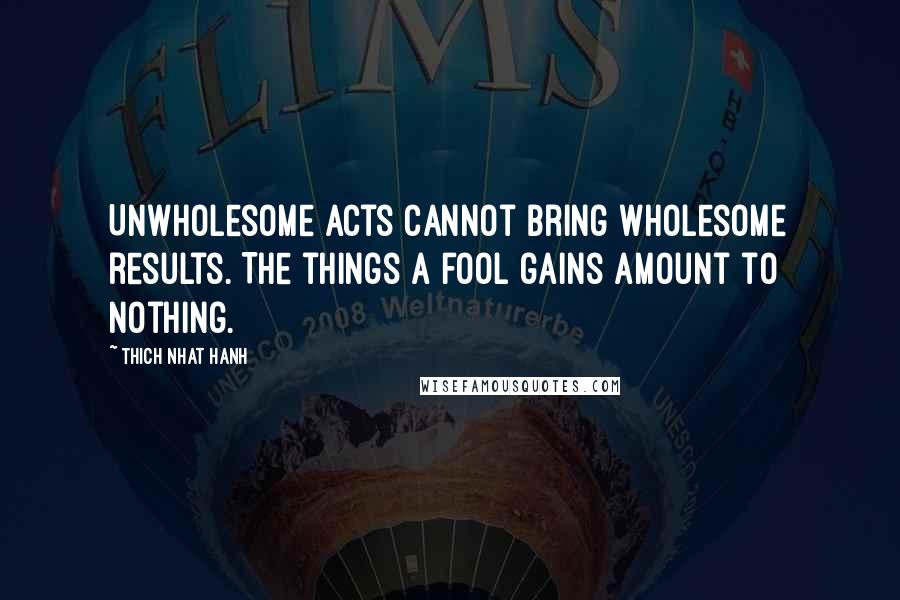 Thich Nhat Hanh Quotes: Unwholesome acts cannot bring wholesome results. The things a fool gains amount to nothing.