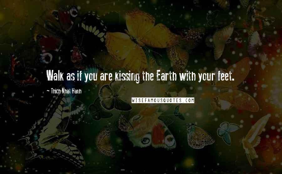 Thich Nhat Hanh Quotes: Walk as if you are kissing the Earth with your feet.