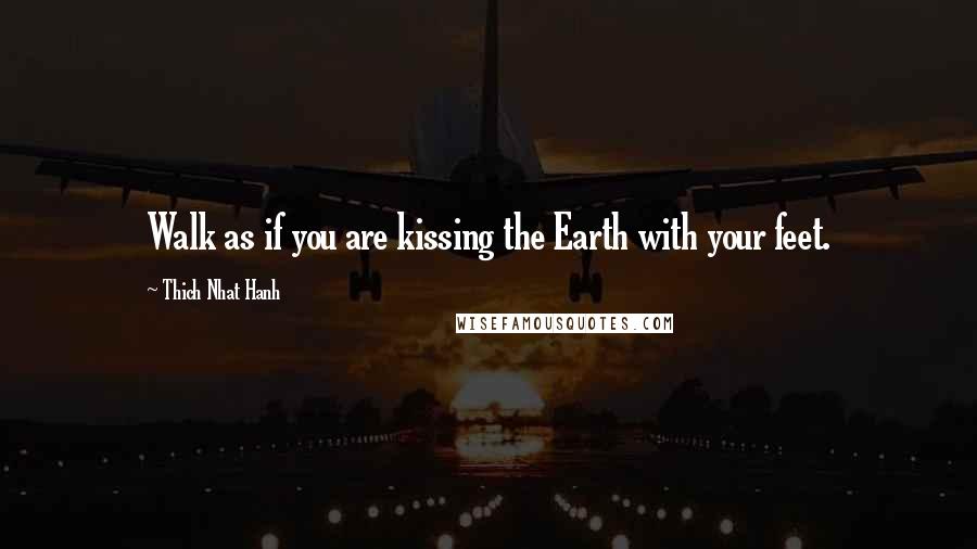 Thich Nhat Hanh Quotes: Walk as if you are kissing the Earth with your feet.