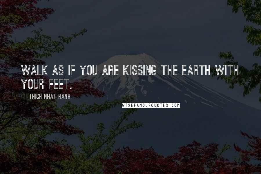 Thich Nhat Hanh Quotes: Walk as if you are kissing the Earth with your feet.