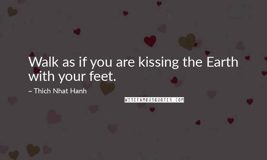 Thich Nhat Hanh Quotes: Walk as if you are kissing the Earth with your feet.