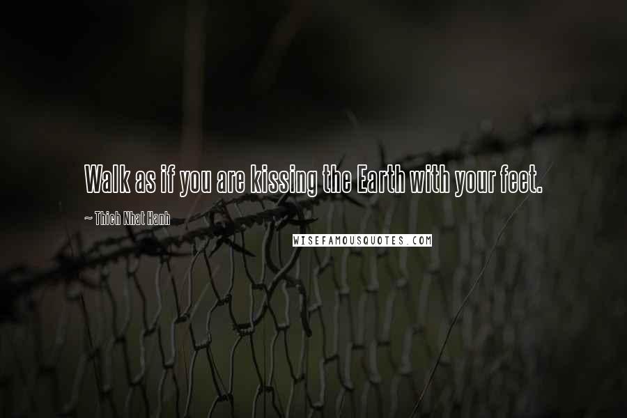 Thich Nhat Hanh Quotes: Walk as if you are kissing the Earth with your feet.