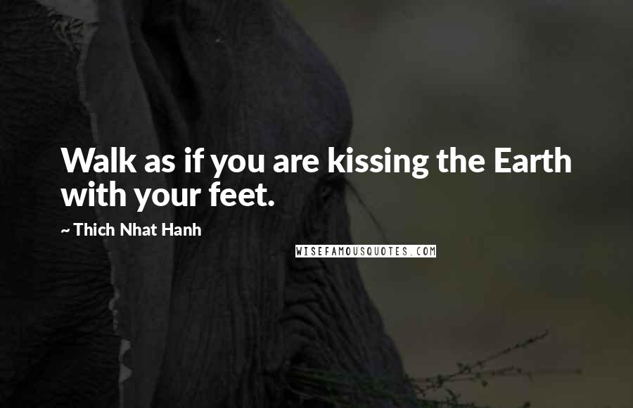 Thich Nhat Hanh Quotes: Walk as if you are kissing the Earth with your feet.