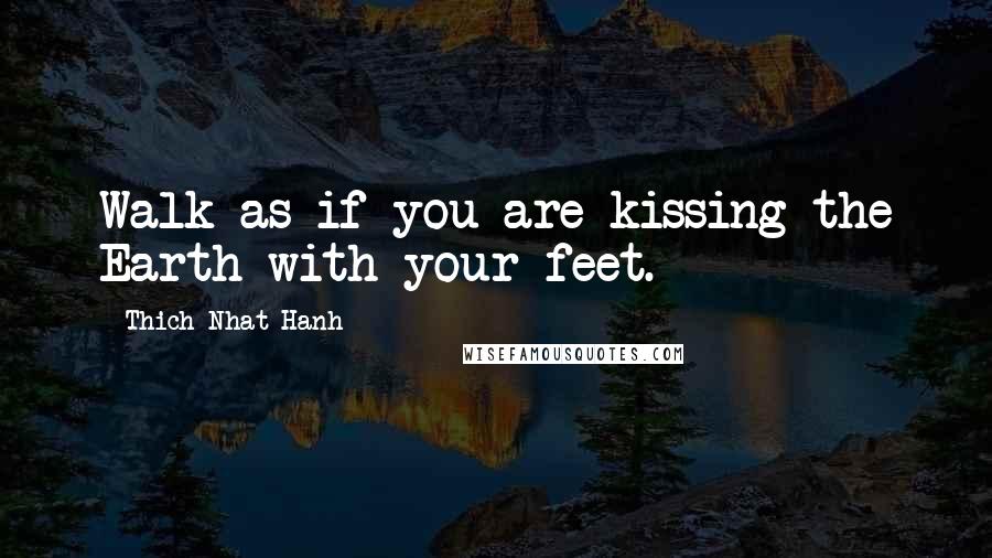 Thich Nhat Hanh Quotes: Walk as if you are kissing the Earth with your feet.