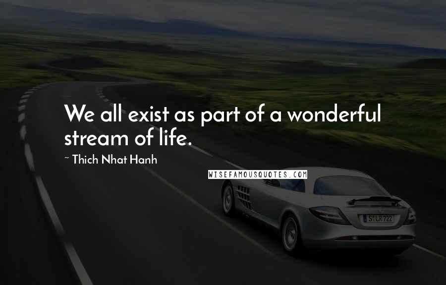 Thich Nhat Hanh Quotes: We all exist as part of a wonderful stream of life.