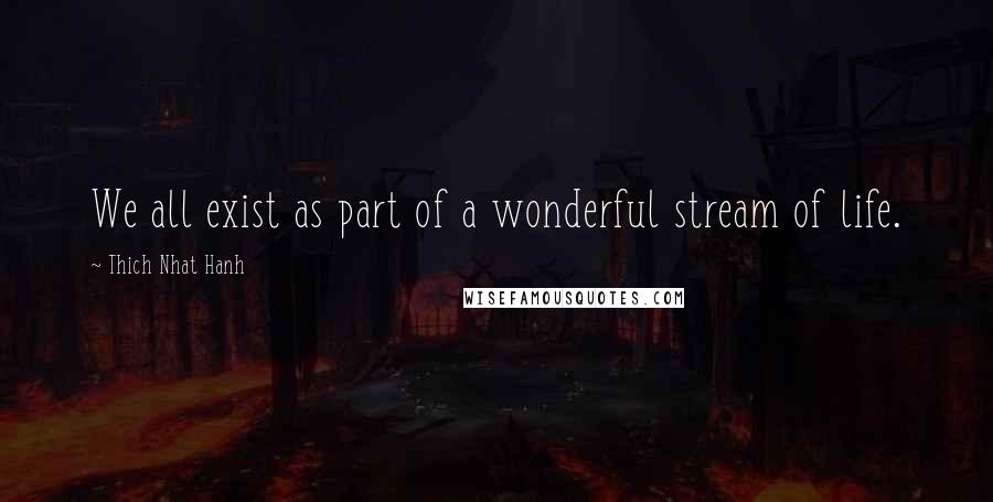 Thich Nhat Hanh Quotes: We all exist as part of a wonderful stream of life.