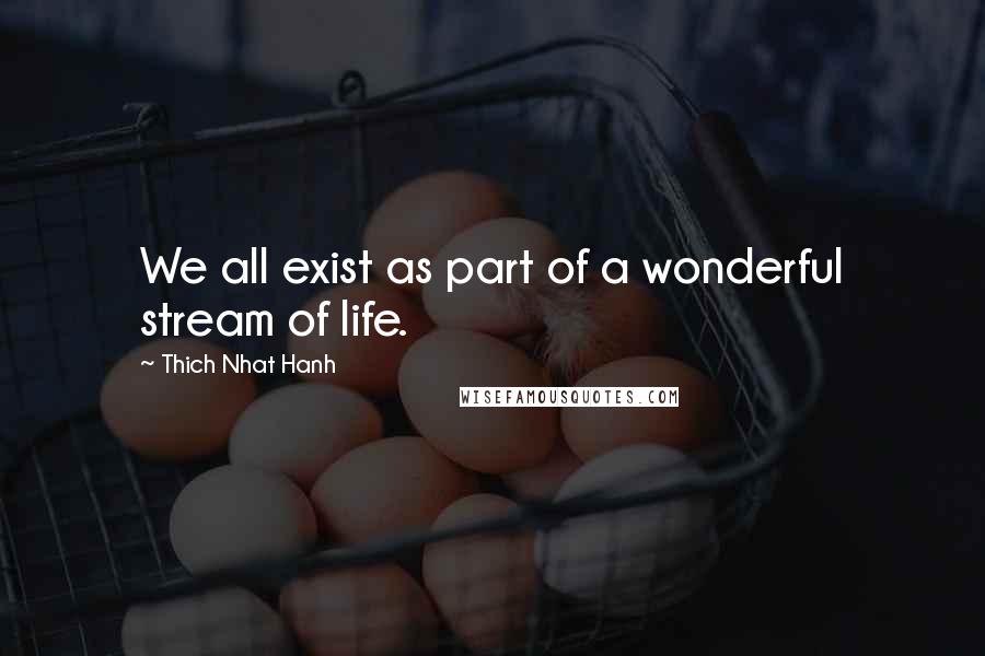 Thich Nhat Hanh Quotes: We all exist as part of a wonderful stream of life.