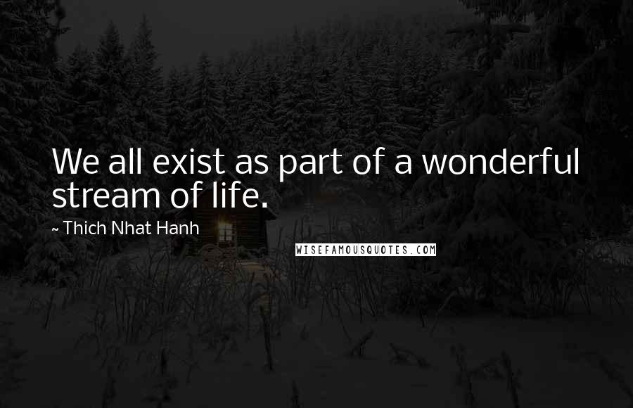 Thich Nhat Hanh Quotes: We all exist as part of a wonderful stream of life.