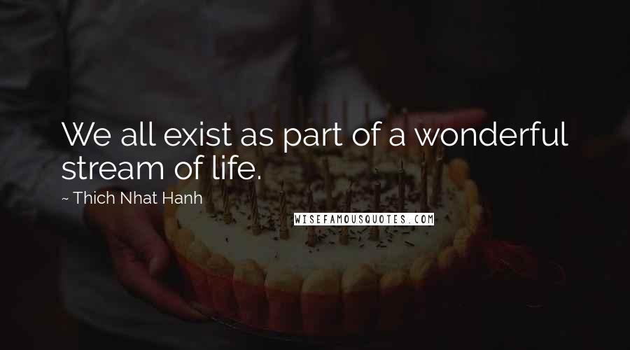 Thich Nhat Hanh Quotes: We all exist as part of a wonderful stream of life.