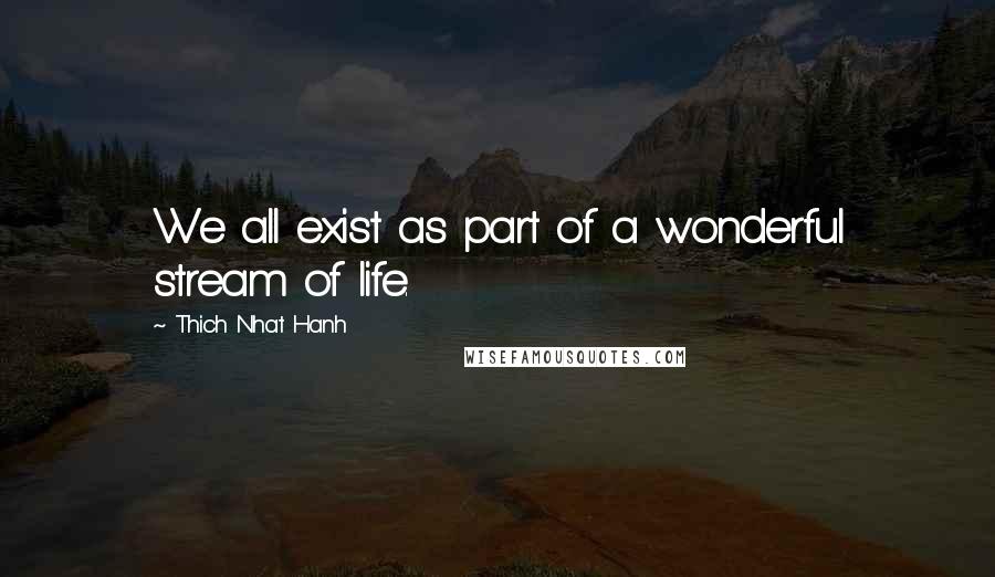 Thich Nhat Hanh Quotes: We all exist as part of a wonderful stream of life.