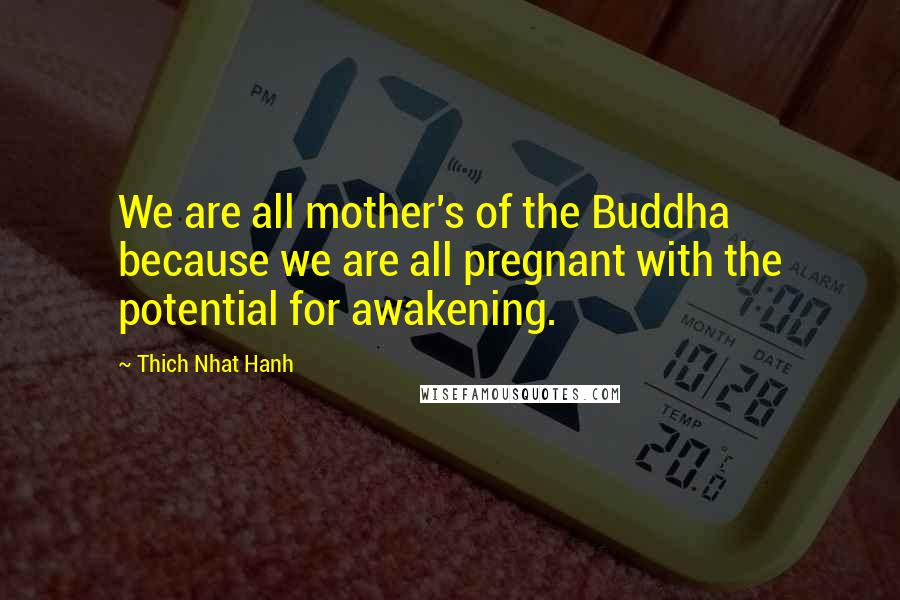Thich Nhat Hanh Quotes: We are all mother's of the Buddha because we are all pregnant with the potential for awakening.