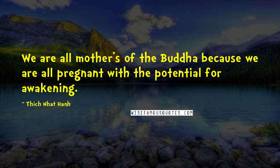 Thich Nhat Hanh Quotes: We are all mother's of the Buddha because we are all pregnant with the potential for awakening.
