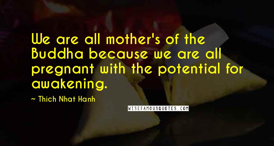 Thich Nhat Hanh Quotes: We are all mother's of the Buddha because we are all pregnant with the potential for awakening.