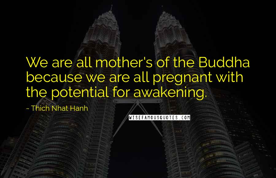 Thich Nhat Hanh Quotes: We are all mother's of the Buddha because we are all pregnant with the potential for awakening.