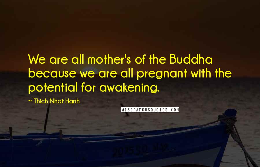 Thich Nhat Hanh Quotes: We are all mother's of the Buddha because we are all pregnant with the potential for awakening.
