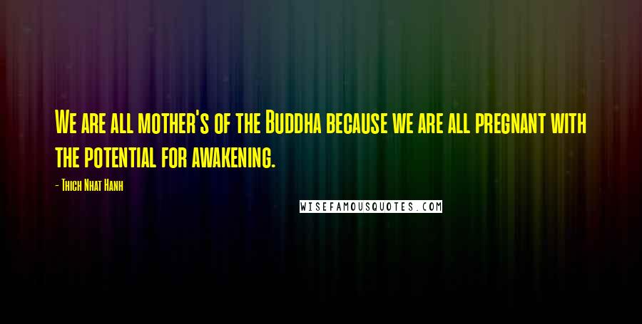 Thich Nhat Hanh Quotes: We are all mother's of the Buddha because we are all pregnant with the potential for awakening.