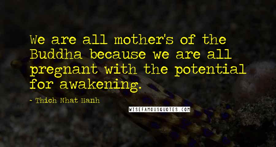 Thich Nhat Hanh Quotes: We are all mother's of the Buddha because we are all pregnant with the potential for awakening.